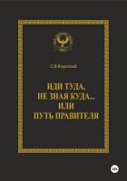 Иди туда, не зная куда… или Путь правителя - Короткий С. В.